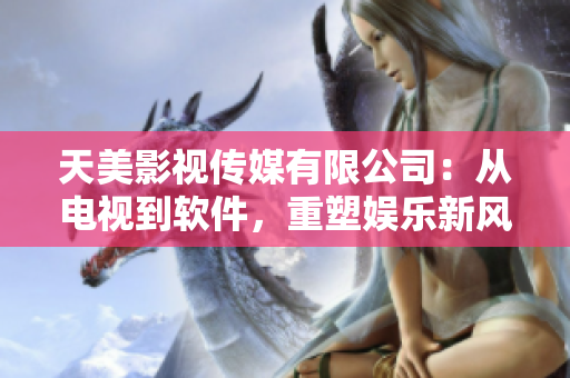 天美影视传媒有限公司：从电视到软件，重塑娱乐新风尚