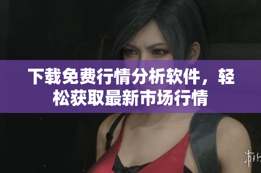 下载免费行情分析软件，轻松获取最新市场行情
