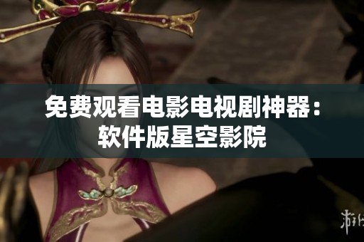 免费观看电影电视剧神器：软件版星空影院