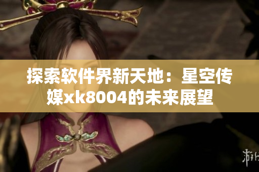 探索软件界新天地：星空传媒xk8004的未来展望