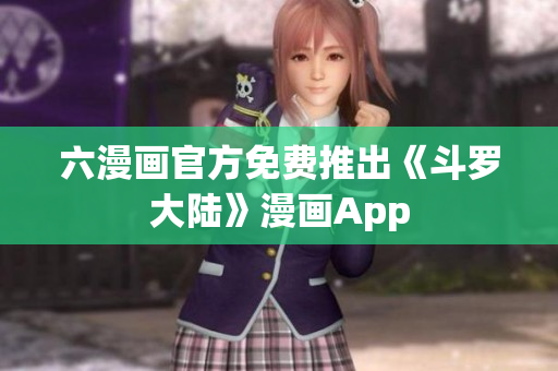 六漫画官方免费推出《斗罗大陆》漫画App