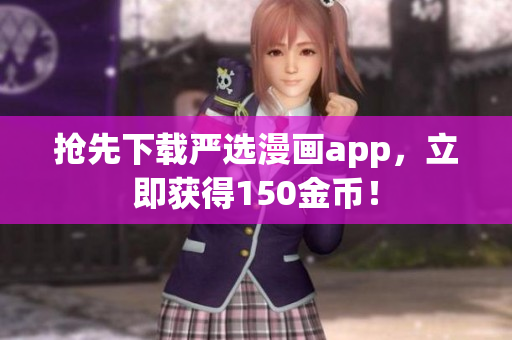 抢先下载严选漫画app，立即获得150金币！