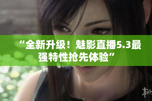 “全新升级！魅影直播5.3最强特性抢先体验”