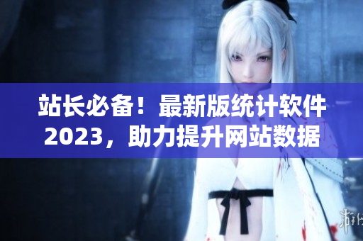 站长必备！最新版统计软件2023，助力提升网站数据分析效率！