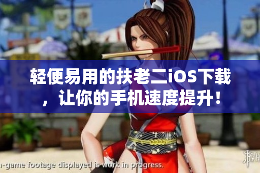 轻便易用的扶老二iOS下载，让你的手机速度提升！