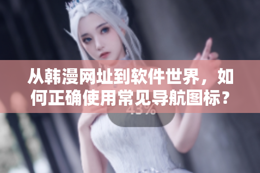 从韩漫网址到软件世界，如何正确使用常见导航图标？