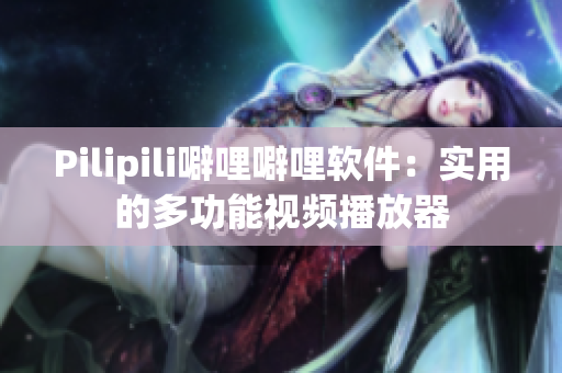 Pilipili噼哩噼哩软件：实用的多功能视频播放器