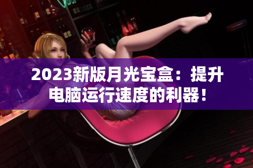 2023新版月光宝盒：提升电脑运行速度的利器！