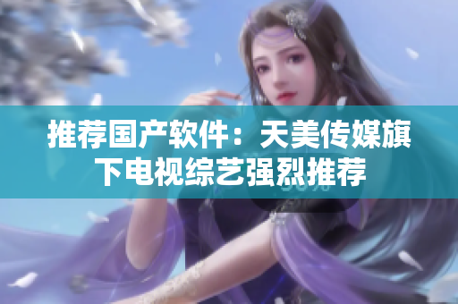推荐国产软件：天美传媒旗下电视综艺强烈推荐