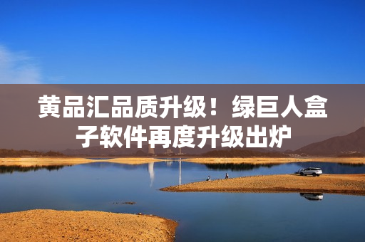 黄品汇品质升级！绿巨人盒子软件再度升级出炉