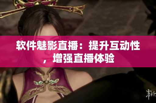 软件魅影直播：提升互动性，增强直播体验