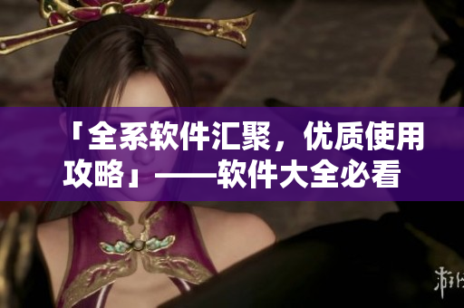 「全系软件汇聚，优质使用攻略」——软件大全必看