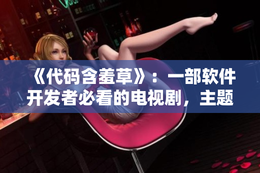 《代码含羞草》：一部软件开发者必看的电视剧，主题曲震撼人心！