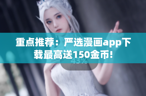 重点推荐：严选漫画app下载最高送150金币!
