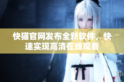 快猫官网发布全新软件，快速实现高清在线观看