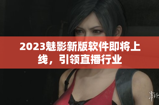 2023魅影新版软件即将上线，引领直播行业