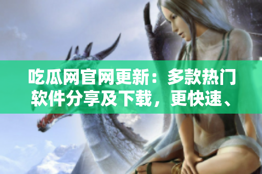 吃瓜网官网更新：多款热门软件分享及下载，更快速、便捷！