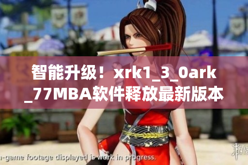 智能升级！xrk1_3_0ark_77MBA软件释放最新版本