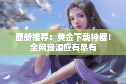 最新推荐：黄金下载神器！全网资源应有尽有