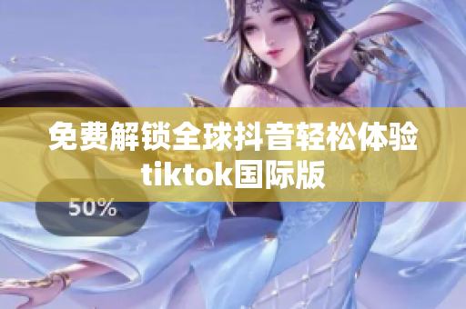 免费解锁全球抖音轻松体验tiktok国际版