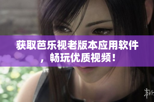 获取芭乐视老版本应用软件，畅玩优质视频！