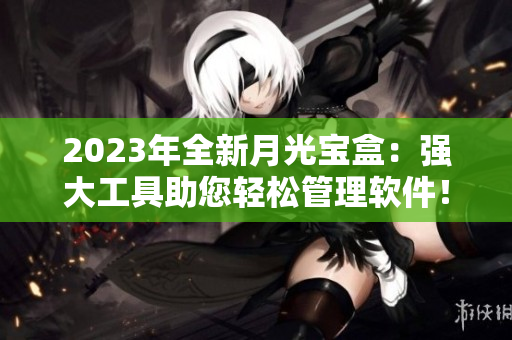 2023年全新月光宝盒：强大工具助您轻松管理软件！