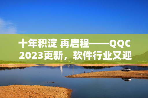 十年积淀 再启程——QQC 2023更新，软件行业又迎新篇章