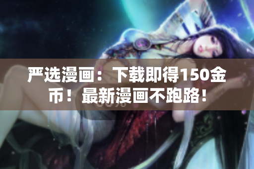严选漫画：下载即得150金币！最新漫画不跑路！