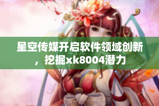 星空传媒开启软件领域创新，挖掘xk8004潜力