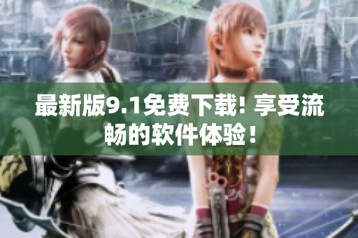 最新版9.1免费下载! 享受流畅的软件体验！