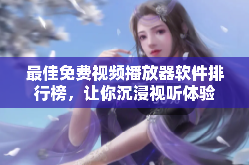 最佳免费视频播放器软件排行榜，让你沉浸视听体验