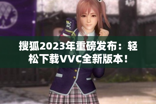 搜狐2023年重磅发布：轻松下载VVC全新版本！