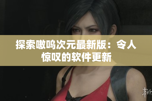 探索嗷呜次元最新版：令人惊叹的软件更新