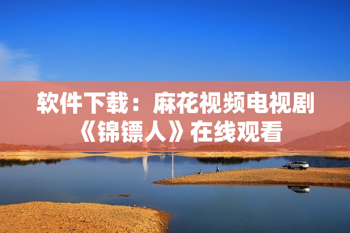软件下载：麻花视频电视剧《锦镖人》在线观看