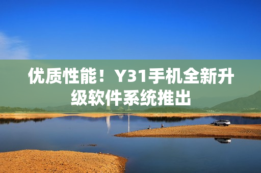 优质性能！Y31手机全新升级软件系统推出