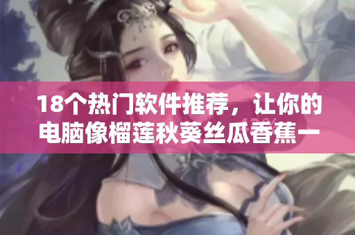 18个热门软件推荐，让你的电脑像榴莲秋葵丝瓜香蕉一样顺畅
