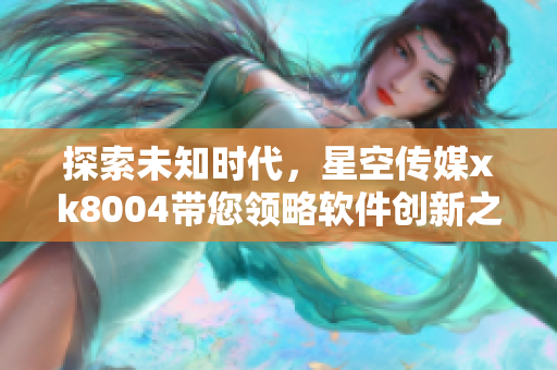 探索未知时代，星空传媒xk8004带您领略软件创新之路