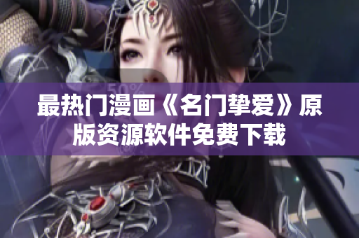最热门漫画《名门挚爱》原版资源软件免费下载