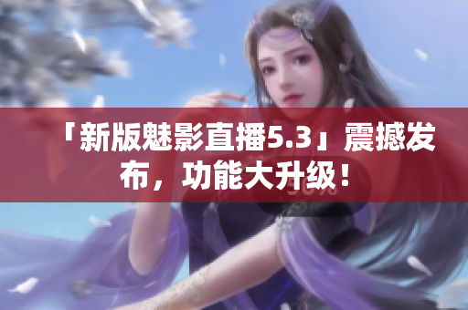 「新版魅影直播5.3」震撼发布，功能大升级！
