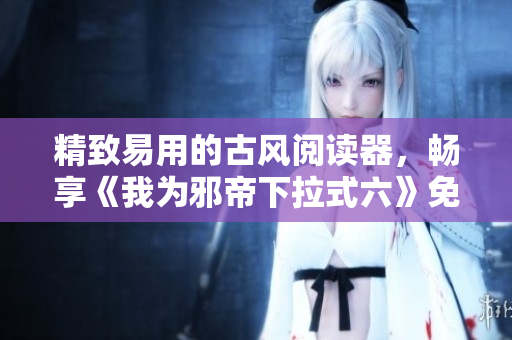 精致易用的古风阅读器，畅享《我为邪帝下拉式六》免费阅读