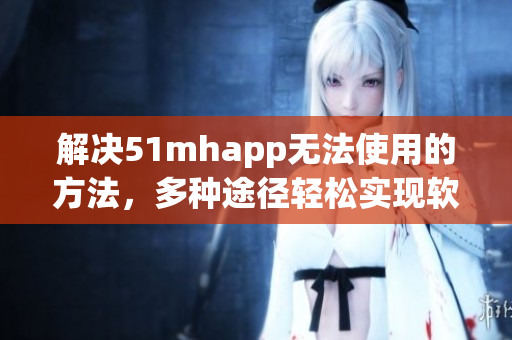 解决51mhapp无法使用的方法，多种途径轻松实现软件畅玩