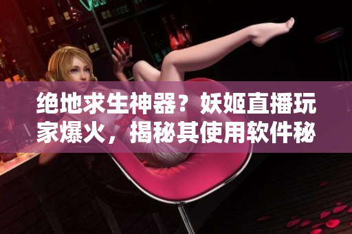 绝地求生神器？妖姬直播玩家爆火，揭秘其使用软件秘籍