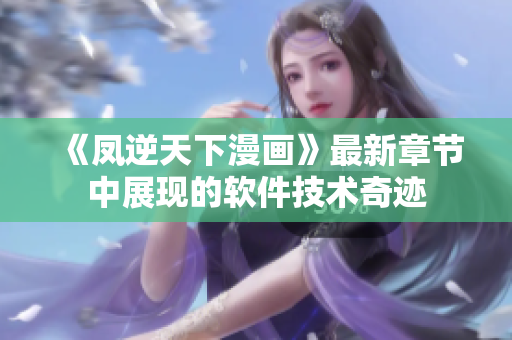 《凤逆天下漫画》最新章节中展现的软件技术奇迹