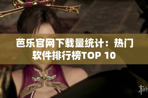 芭乐官网下载量统计：热门软件排行榜TOP 10