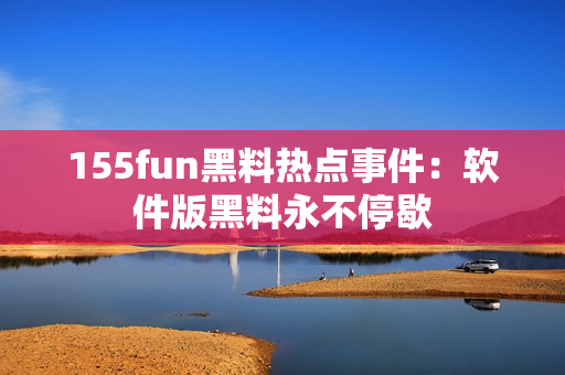 155fun黑料热点事件：软件版黑料永不停歇