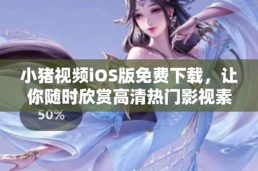 小猪视频iOS版免费下载，让你随时欣赏高清热门影视素材