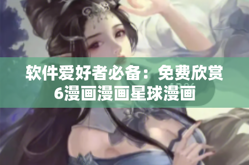 软件爱好者必备：免费欣赏6漫画漫画星球漫画