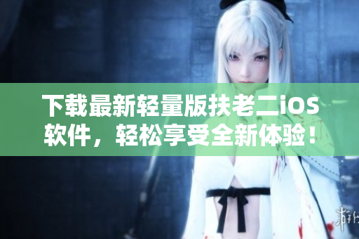 下载最新轻量版扶老二iOS软件，轻松享受全新体验！