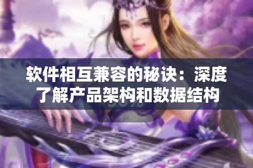 软件相互兼容的秘诀：深度了解产品架构和数据结构