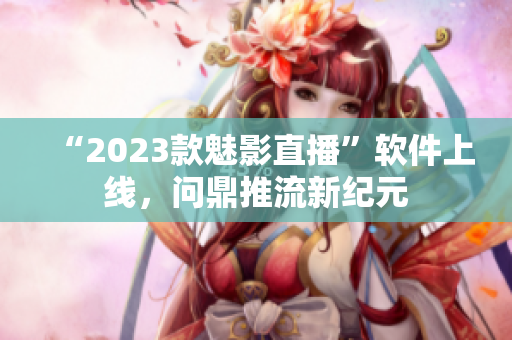 “2023款魅影直播”软件上线，问鼎推流新纪元
